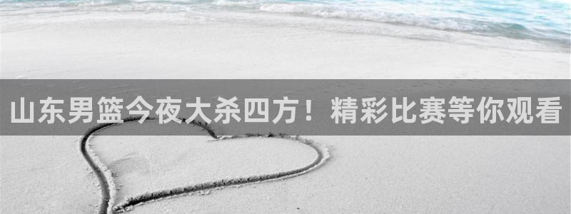 小九直播足球app：山东男篮今夜大杀四方！精彩比赛等你观看