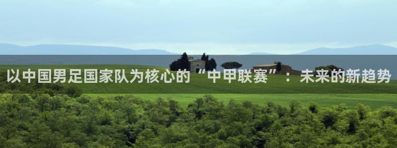 小九直播西甲直播：以中国男足国家队为核心的“中甲联赛”：未来的新趋势